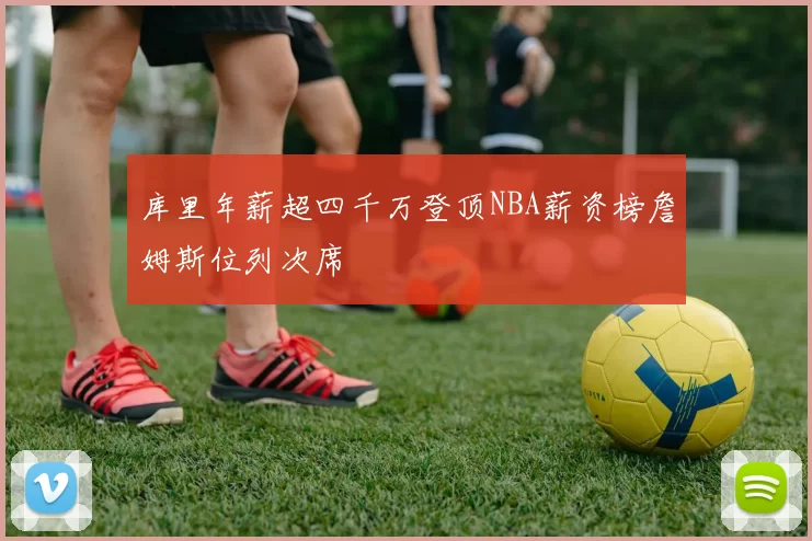 库里年薪超四千万登顶NBA薪资榜詹姆斯位列次席