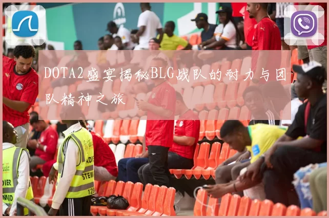 DOTA2盛宴揭秘BLG战队的耐力与团队精神之旅