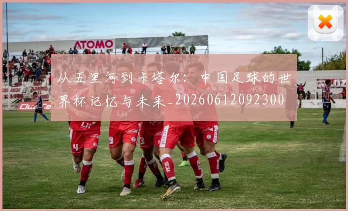 从五里河到卡塔尔：中国足球的世界杯记忆与未来_20260612092300