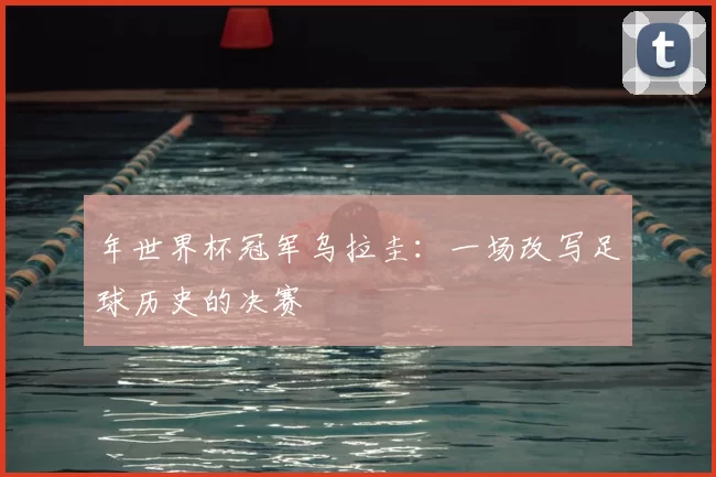 年世界杯冠军乌拉圭:一场改写足球历史的决赛