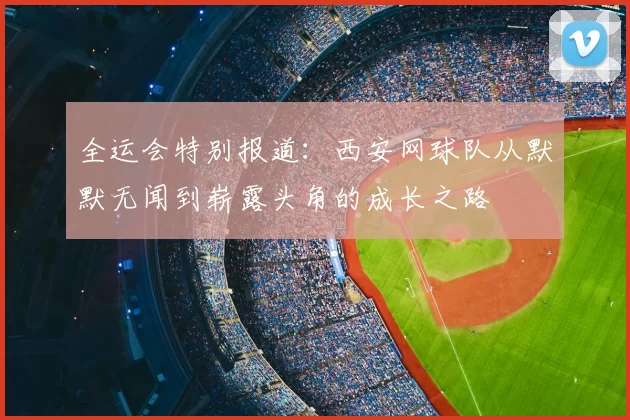 全运会特别报道:西安网球队从默默无闻到崭露头角的成长之路