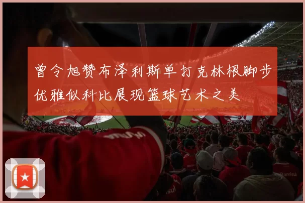 曾令旭赞布泽利斯单打克林根脚步优雅似科比展现篮球艺术之美