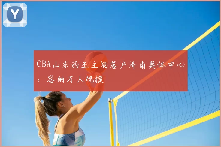 CBA山东西王主场落户济南奥体中心，容纳万人规模