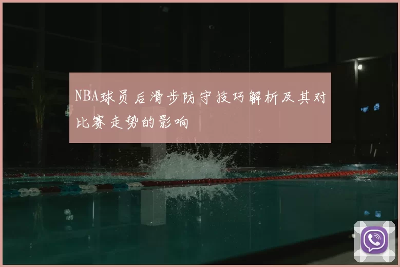 NBA球员后滑步防守技巧解析及其对比赛走势的影响