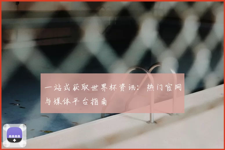 一站式获取世界杯资讯:热门官网与媒体平台指南