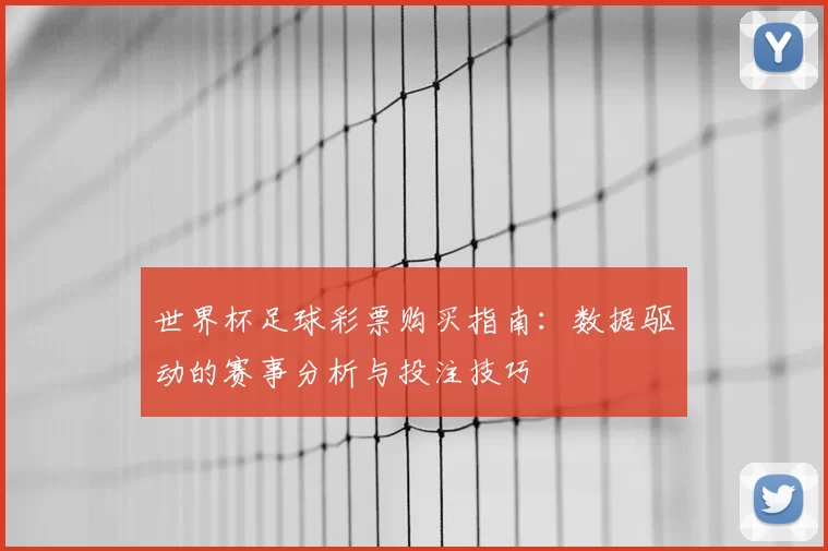 世界杯足球彩票购买指南:数据驱动的赛事分析与投注技巧
