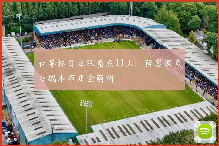 世界杯日本队首发11人:阵容深度与战术布局全解析