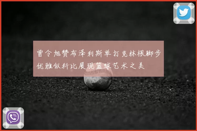 曾令旭赞布泽利斯单打克林根脚步优雅似科比展现篮球艺术之美