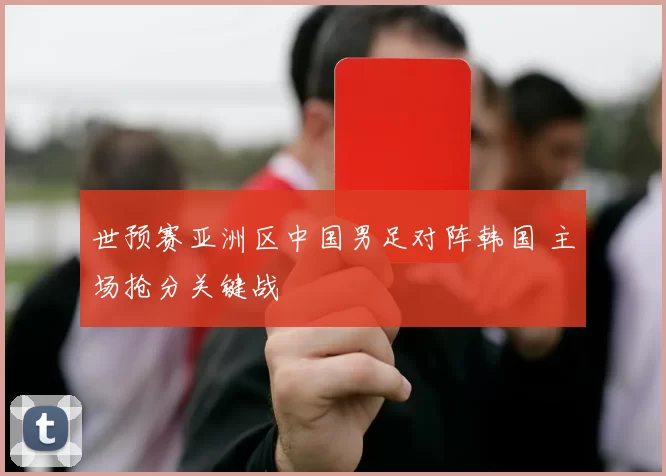 世预赛亚洲区中国男足对阵韩国 主场抢分关键战