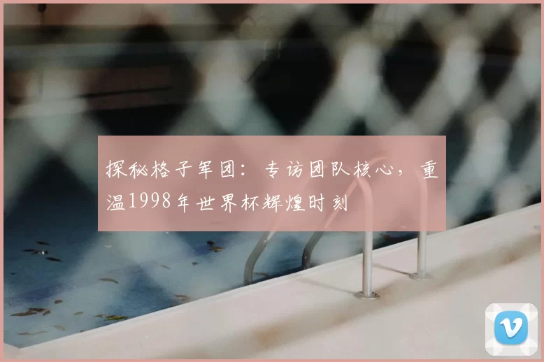 探秘格子军团：专访团队核心，重温1998年世界杯辉煌时刻