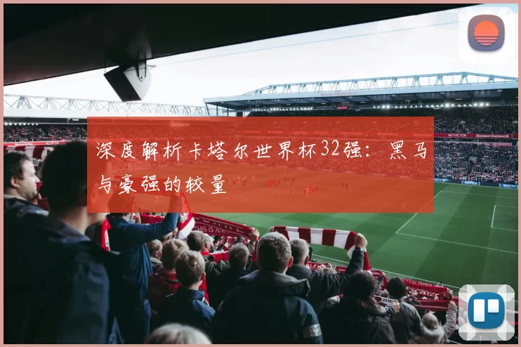 深度解析卡塔尔世界杯32强：黑马与豪强的较量