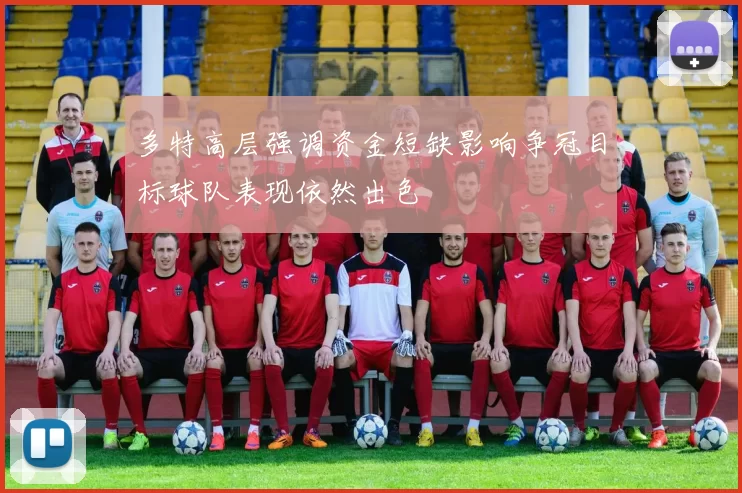 多特高层强调资金短缺影响争冠目标球队表现依然出色