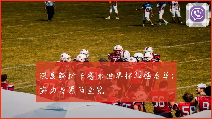 深度解析卡塔尔世界杯32强名单：实力与黑马全览