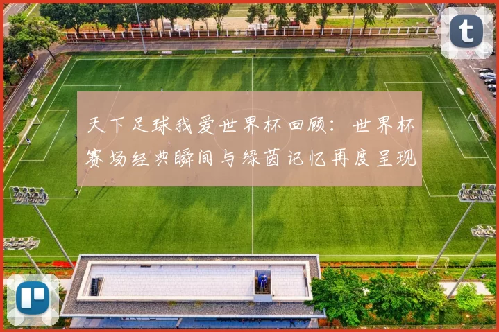 天下足球我爱世界杯回顾:世界杯赛场经典瞬间与绿茵记忆再度呈现