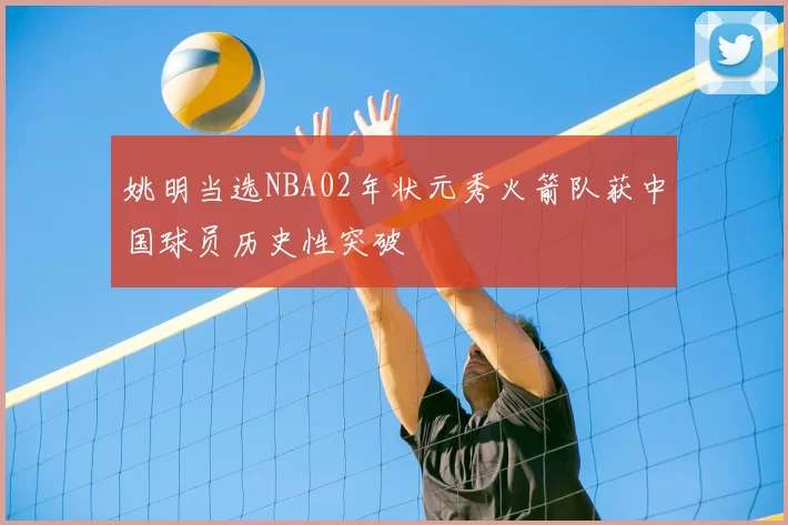 姚明当选NBA02年状元秀火箭队获中国球员历史性突破