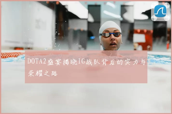 DOTA2盛宴揭晓IG战队背后的实力与荣耀之路
