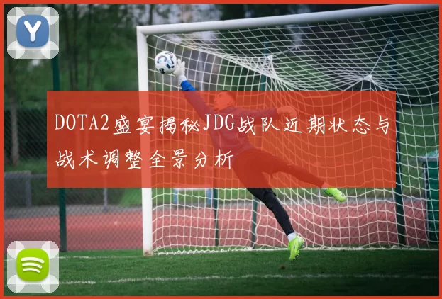 DOTA2盛宴揭秘JDG战队近期状态与战术调整全景分析