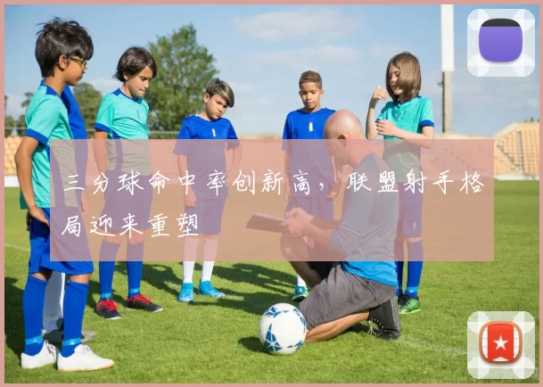 三分球命中率创新高,联盟射手格局迎来重塑
