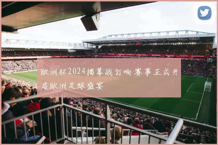 欧洲杯2024揭幕战打响 赛事正式开启欧洲足球盛宴