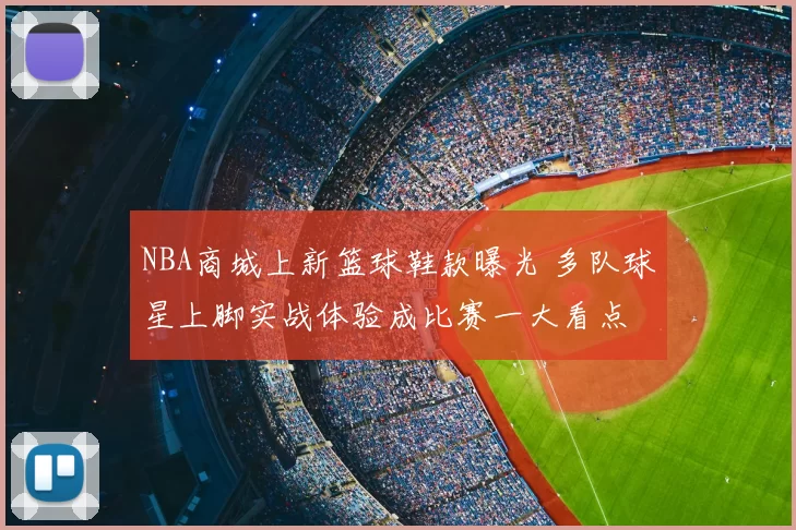 NBA商城上新篮球鞋款曝光 多队球星上脚实战体验成比赛一大看点