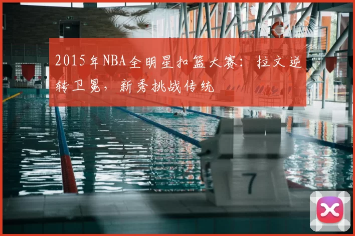 2015年NBA全明星扣篮大赛:拉文逆转卫冕,新秀挑战传统