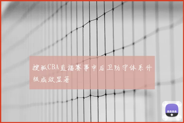 搜狐CBA直播赛事中后卫防守体系升级成效显著
