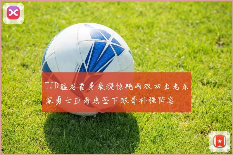 TJD猛龙首秀表现惊艳两双回击老东家勇士应考虑签下球哥补强阵容