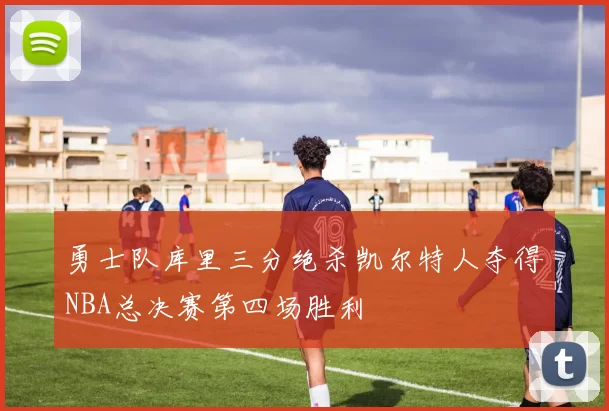 勇士队库里三分绝杀凯尔特人夺得NBA总决赛第四场胜利