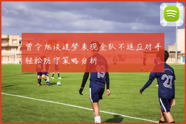 曾令旭谈追梦表现全队不适应对手轻松防守策略分析