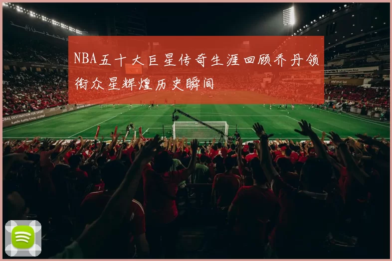 NBA五十大巨星传奇生涯回顾乔丹领衔众星辉煌历史瞬间