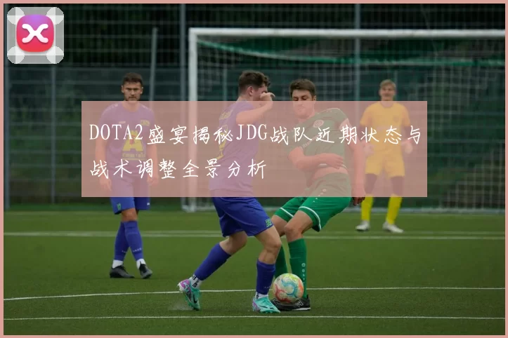 DOTA2盛宴揭秘JDG战队近期状态与战术调整全景分析
