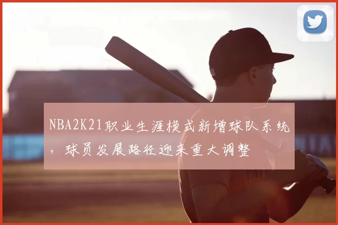 NBA2K21职业生涯模式新增球队系统，球员发展路径迎来重大调整