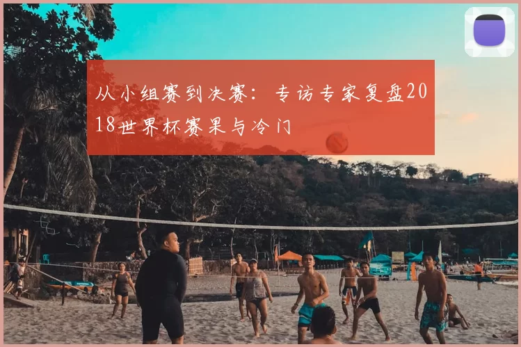 从小组赛到决赛:专访专家复盘2018世界杯赛果与冷门
