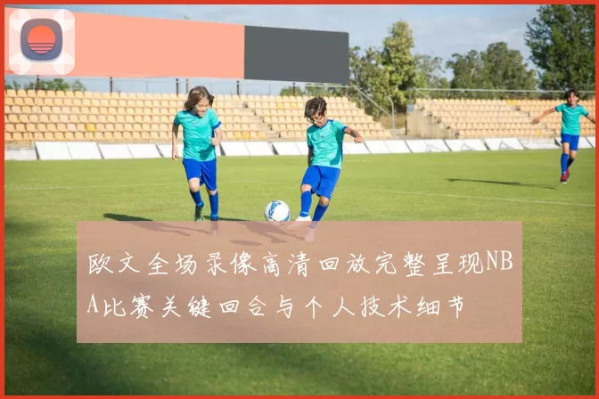 欧文全场录像高清回放完整呈现NBA比赛关键回合与个人技术细节