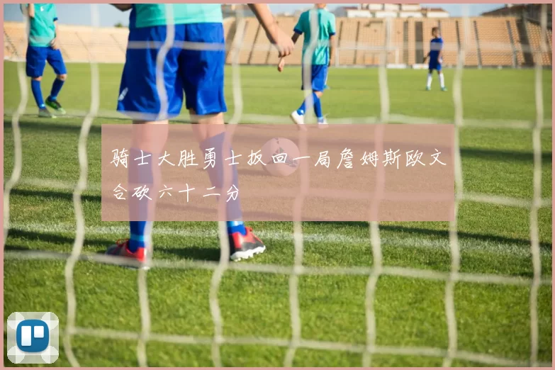 骑士大胜勇士扳回一局詹姆斯欧文合砍六十二分