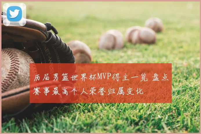 历届男篮世界杯MVP得主一览 盘点赛事最高个人荣誉归属变化