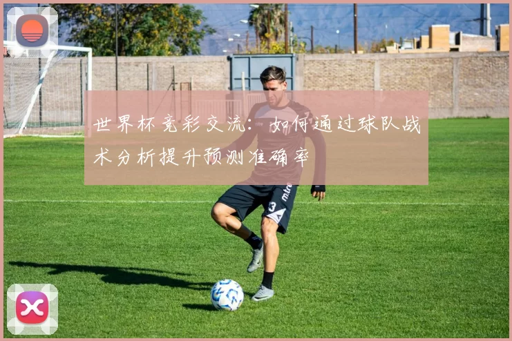 世界杯竞彩交流：如何通过球队战术分析提升预测准确率
