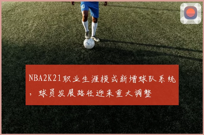 NBA2K21职业生涯模式新增球队系统，球员发展路径迎来重大调整