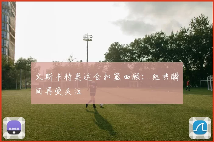 文斯卡特奥运会扣篮回顾：经典瞬间再受关注