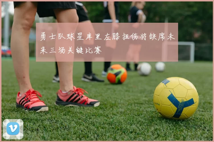 勇士队球星库里左膝扭伤将缺席未来三场关键比赛
