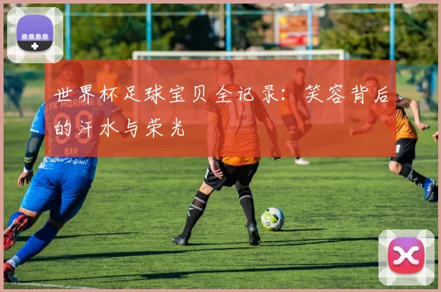 世界杯足球宝贝全记录：笑容背后的汗水与荣光