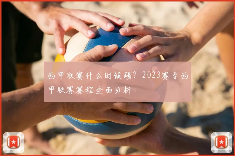 西甲联赛什么时候踢？2023赛季西甲联赛赛程全面分析