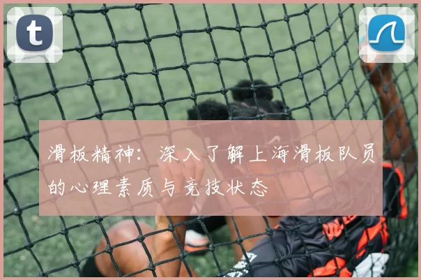 滑板精神：深入了解上海滑板队员的心理素质与竞技状态