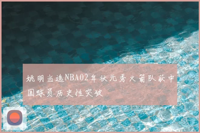姚明当选NBA02年状元秀火箭队获中国球员历史性突破