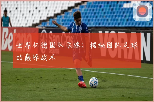 世界杯德国队录像:揭秘团队足球的巅峰战术