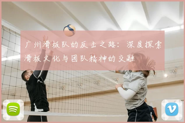 广州滑板队的反击之路:深度探索滑板文化与团队精神的交融