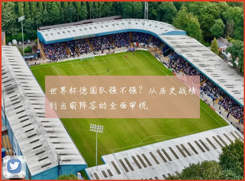 世界杯德国队强不强?从历史战绩到当前阵容的全面审视