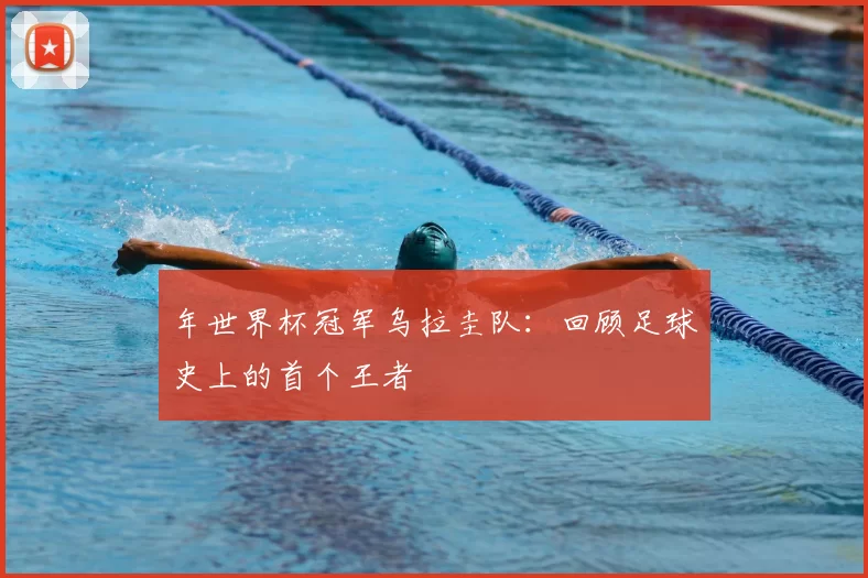 年世界杯冠军乌拉圭队:回顾足球史上的首个王者