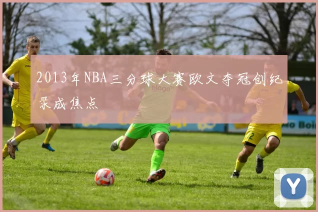 2013年NBA三分球大赛欧文夺冠创纪录成焦点