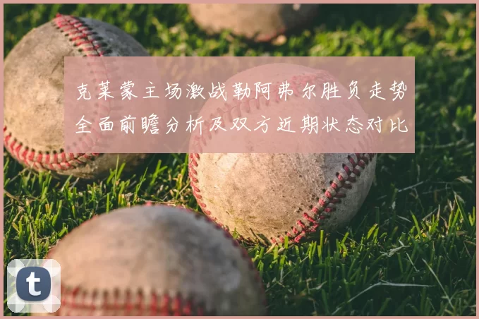 克莱蒙主场激战勒阿弗尔胜负走势全面前瞻分析及双方近期状态对比解读
